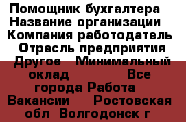 Помощник бухгалтера › Название организации ­ Компания-работодатель › Отрасль предприятия ­ Другое › Минимальный оклад ­ 21 000 - Все города Работа » Вакансии   . Ростовская обл.,Волгодонск г.